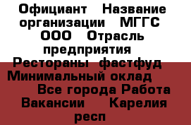Официант › Название организации ­ МГГС, ООО › Отрасль предприятия ­ Рестораны, фастфуд › Минимальный оклад ­ 40 000 - Все города Работа » Вакансии   . Карелия респ.